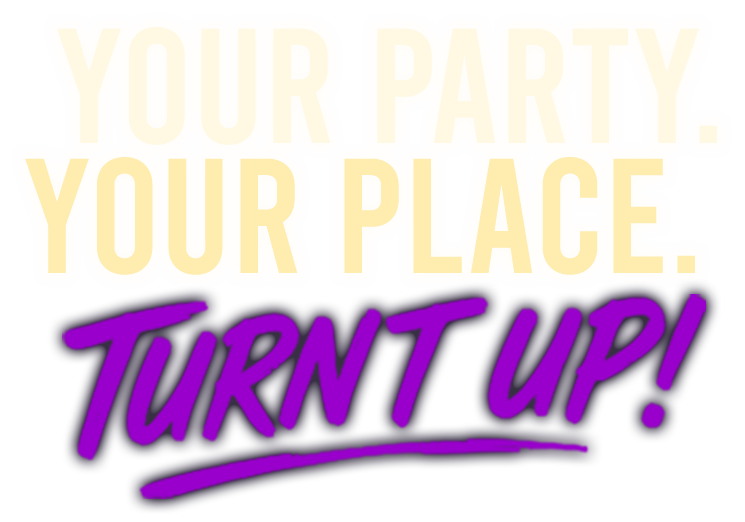 Your party, your place. Turnt up!